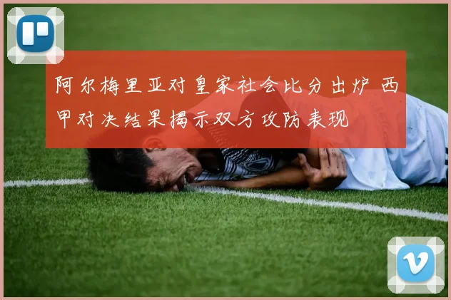 阿尔梅里亚对皇家社会比分出炉 西甲对决结果揭示双方攻防表现