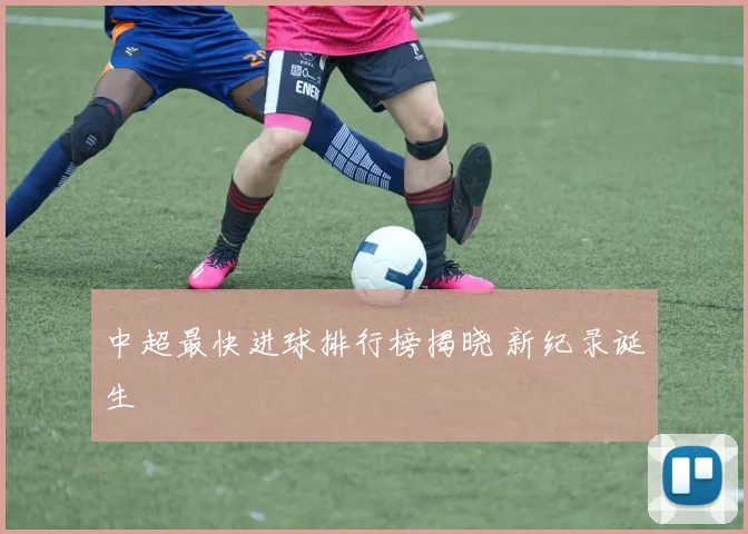 中超最快进球排行榜揭晓 新纪录诞生