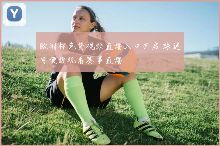 欧洲杯免费视频直播入口开启 球迷可便捷观看赛事直播